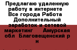 Предлагаю удаленную работу в интернете - Все города Работа » Дополнительный заработок и сетевой маркетинг   . Амурская обл.,Благовещенский р-н